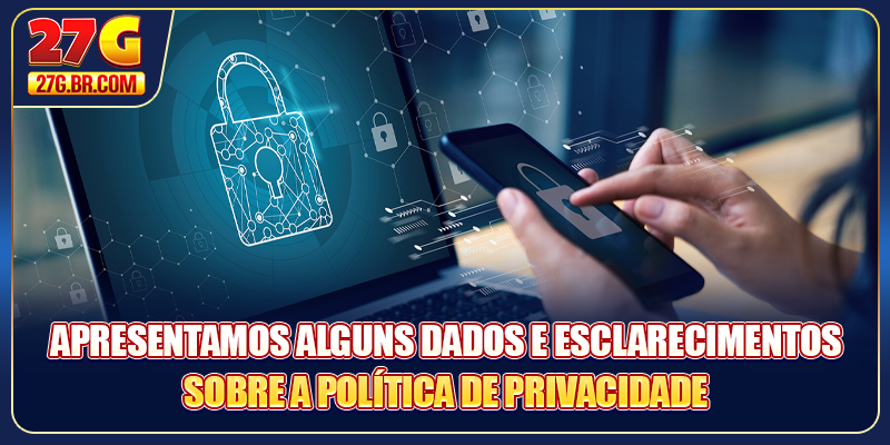 Apresentamos alguns dados e esclarecimentos sobre a Política de Privacidade 27G