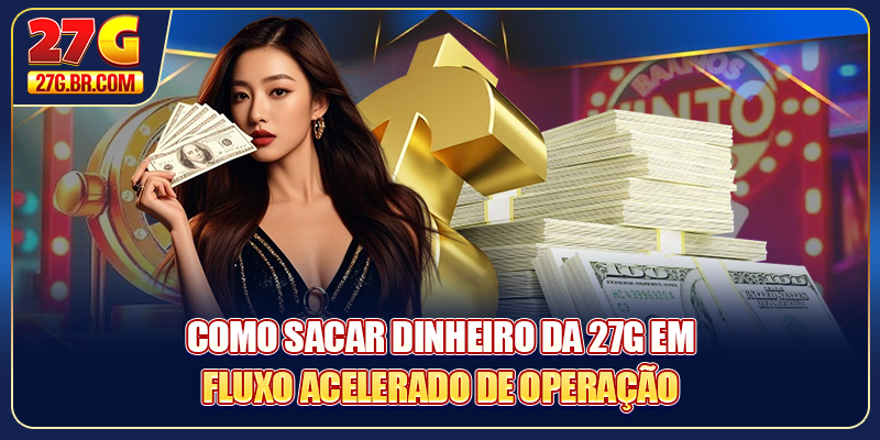 Como sacar dinheiro da 27G em fluxo acelerado de operação