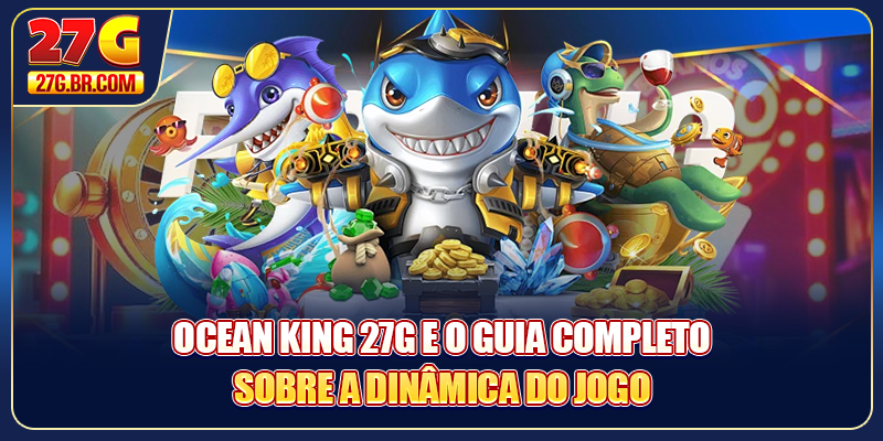 Ocean King 27G e o guia completo sobre a dinâmica do jogo